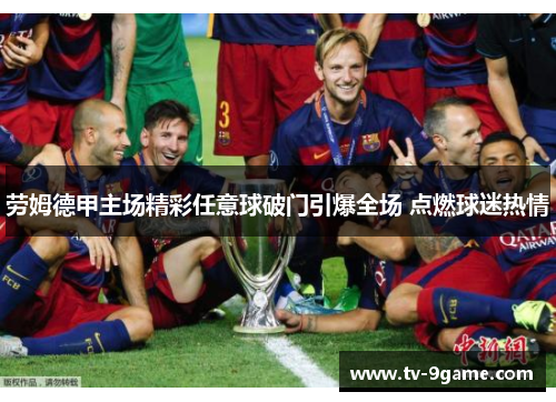 劳姆德甲主场精彩任意球破门引爆全场 点燃球迷热情