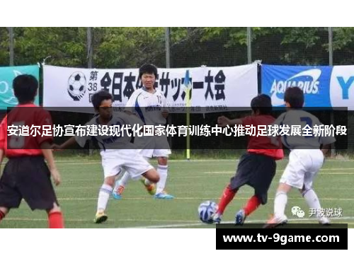 安道尔足协宣布建设现代化国家体育训练中心推动足球发展全新阶段
