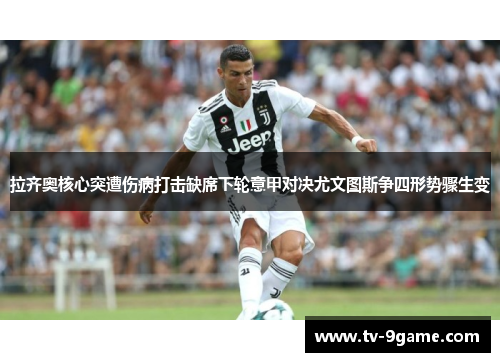 拉齐奥核心突遭伤病打击缺席下轮意甲对决尤文图斯争四形势骤生变