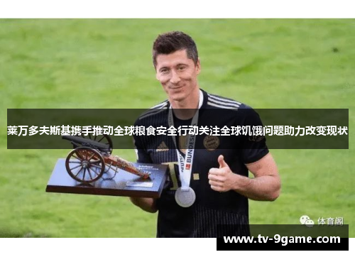 莱万多夫斯基携手推动全球粮食安全行动关注全球饥饿问题助力改变现状